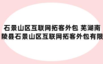 石景山区互联网拓客外包 芜湖南陵县石景山区互联网拓客外包有限公司